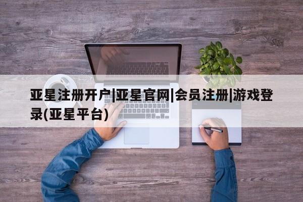 亚星开户 亚星app下载亚星注册开户|亚星官网|会员注册|游戏登录(亚星平台)