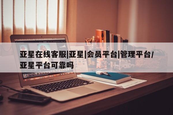亚星开户 亚星app下载亚星在线客服|亚星|会员平台|管理平台/亚星平台可靠吗