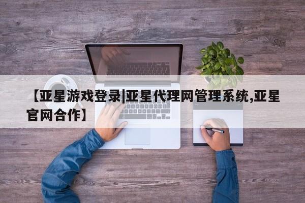 亚星开户 亚星app下载【亚星游戏登录|亚星代理网管理系统,亚星官网合作】
