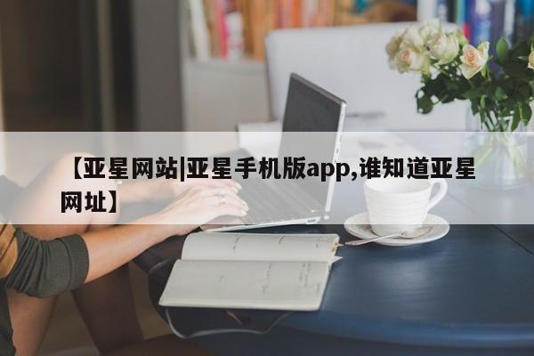 亚星开户 亚星app下载【亚星网站|亚星手机版app,谁知道亚星网址】