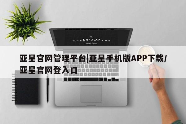 亚星开户 亚星app下载亚星官网管理平台|亚星手机版APP下载/亚星官网登入口