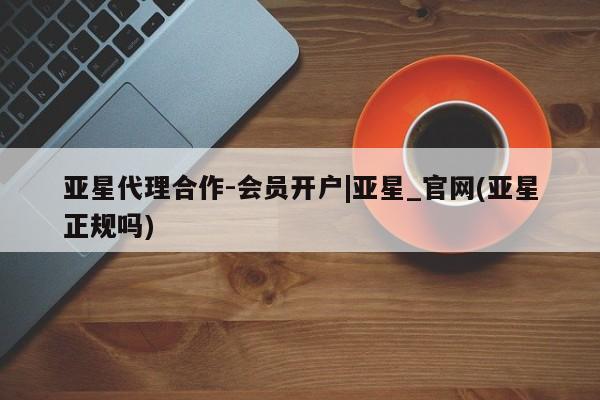 亚星开户 亚星app下载亚星代理合作-会员开户|亚星_官网(亚星正规吗)