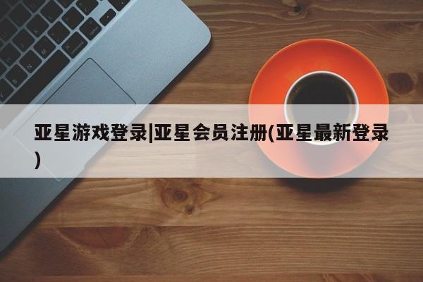 亚星开户 亚星app下载亚星游戏登录|亚星会员注册(亚星最新登录)