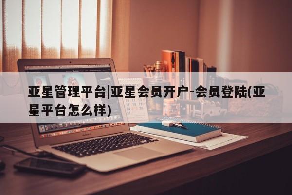 亚星开户 亚星app下载亚星管理平台|亚星会员开户-会员登陆(亚星平台怎么样)