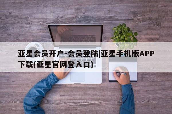 亚星开户 亚星app下载亚星会员开户-会员登陆|亚星手机版APP下载(亚星官网登入口)
