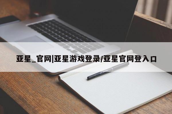 亚星开户 亚星app下载亚星_官网|亚星游戏登录/亚星官网登入口