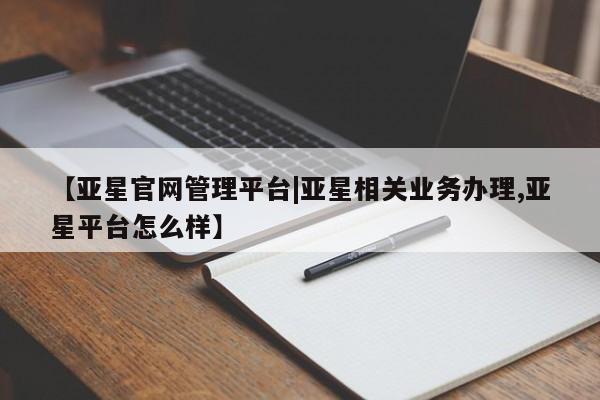 亚星开户 亚星app下载【亚星官网管理平台|亚星相关业务办理,亚星平台怎么样】