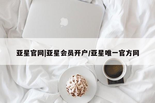 亚星开户 亚星app下载亚星官网|亚星会员开户/亚星唯一官方网