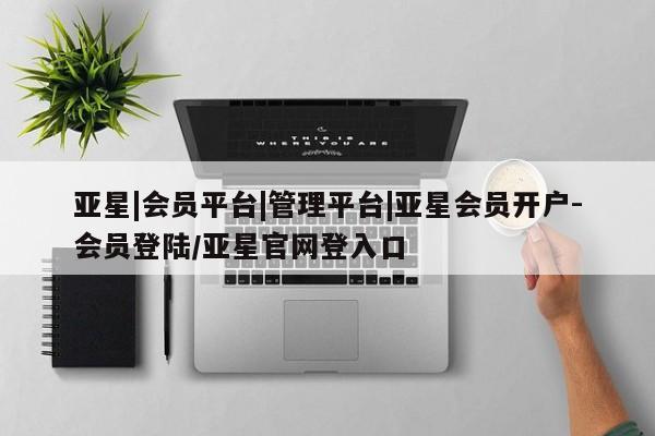 亚星开户 亚星app下载亚星|会员平台|管理平台|亚星会员开户-会员登陆/亚星官网登入口
