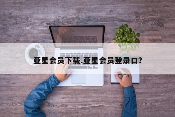 亚星开户 亚星app下载亚星会员下载.亚星会员登录口？