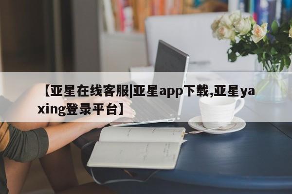 亚星开户 亚星app下载【亚星在线客服|亚星app下载,亚星yaxing登录平台】