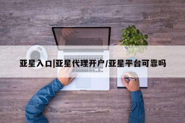 亚星开户 亚星app下载亚星入口|亚星代理开户/亚星平台可靠吗