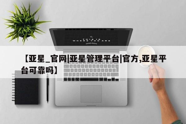 亚星开户 亚星app下载【亚星_官网|亚星管理平台|官方,亚星平台可靠吗】