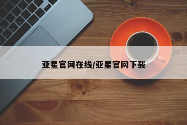 亚星开户 亚星app下载亚星官网在线/亚星官网下载
