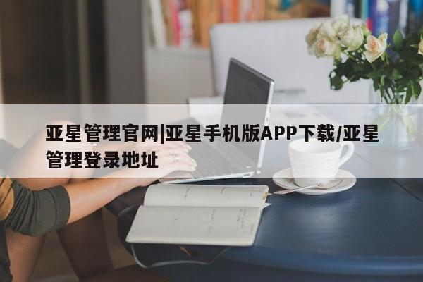 亚星开户 亚星app下载亚星管理官网|亚星手机版APP下载/亚星管理登录地址