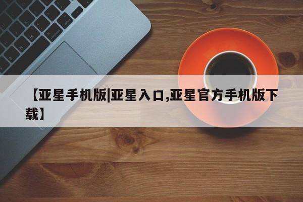 亚星开户 亚星app下载【亚星手机版|亚星入口,亚星官方手机版下载】
