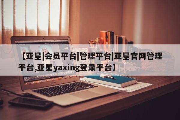 亚星开户 亚星app下载【亚星|会员平台|管理平台|亚星官网管理平台,亚星yaxing登录平台】