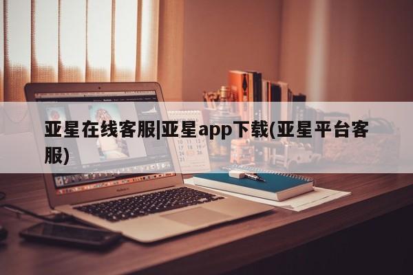 亚星开户 亚星app下载亚星在线客服|亚星app下载(亚星平台客服)