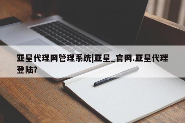 亚星开户 亚星app下载亚星代理网管理系统|亚星_官网.亚星代理登陆？