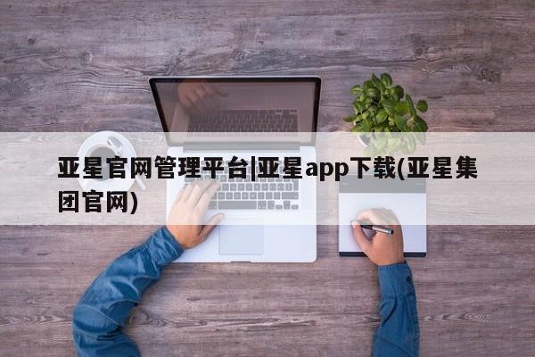 亚星开户 亚星app下载亚星官网管理平台|亚星app下载(亚星集团官网)