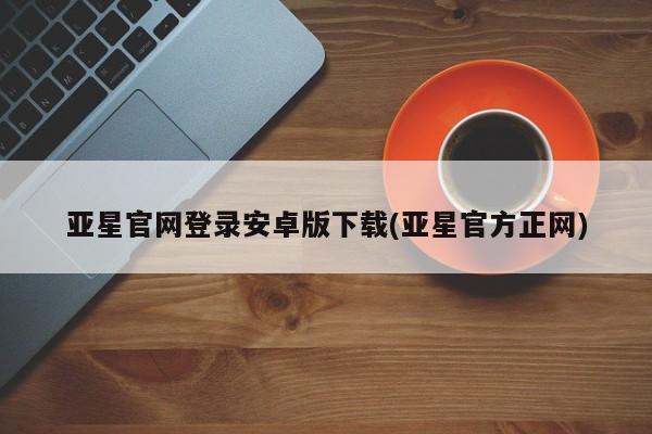 亚星开户 亚星app下载亚星官网登录安卓版下载(亚星官方正网)