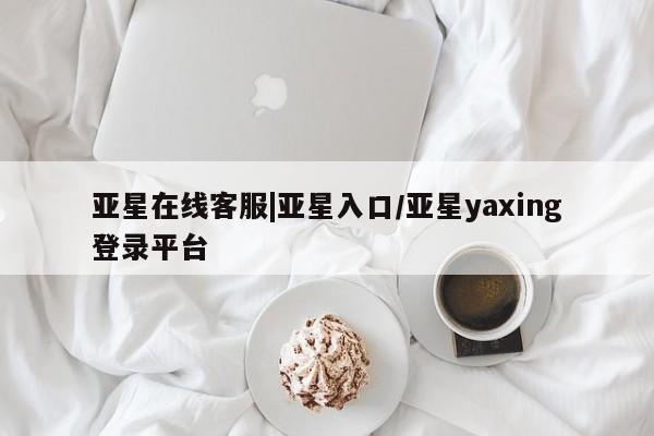 亚星开户 亚星app下载亚星在线客服|亚星入口/亚星yaxing登录平台
