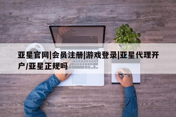 亚星开户 亚星app下载亚星官网|会员注册|游戏登录|亚星代理开户/亚星正规吗