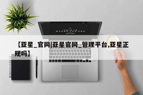 亚星开户 亚星app下载【亚星_官网|亚星官网_管理平台,亚星正规吗】