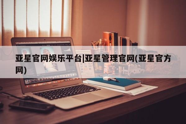 亚星开户 亚星app下载亚星官网娱乐平台|亚星管理官网(亚星官方网)