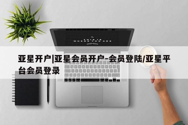 亚星开户 亚星app下载亚星开户|亚星会员开户-会员登陆/亚星平台会员登录