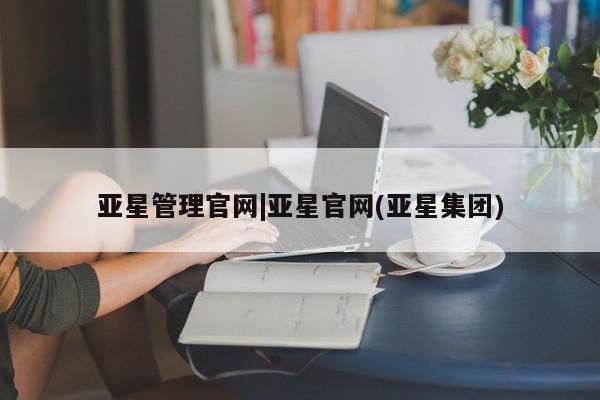 亚星开户 亚星app下载亚星管理官网|亚星官网(亚星集团)