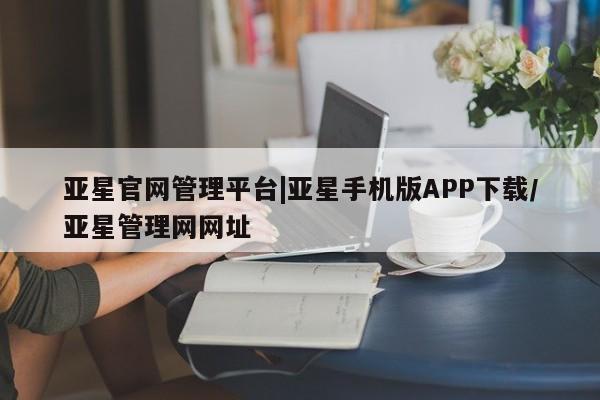 亚星开户 亚星app下载亚星官网管理平台|亚星手机版APP下载/亚星管理网网址