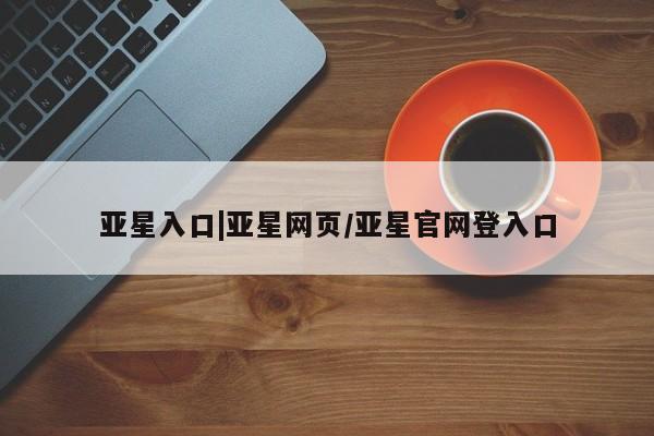 亚星开户 亚星app下载亚星入口|亚星网页/亚星官网登入口