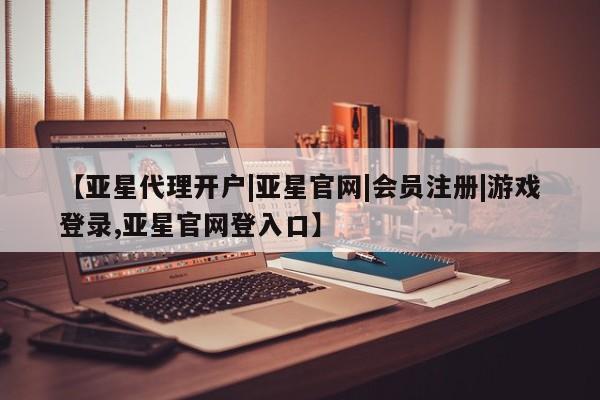 亚星开户 亚星app下载【亚星代理开户|亚星官网|会员注册|游戏登录,亚星官网登入口】