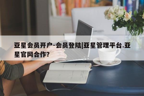 亚星开户 亚星app下载亚星会员开户-会员登陆|亚星管理平台.亚星官网合作？