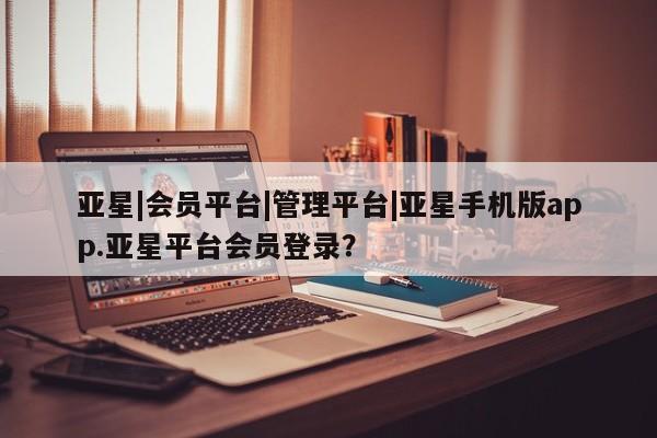 亚星开户 亚星app下载亚星|会员平台|管理平台|亚星手机版app.亚星平台会员登录？