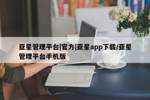 亚星开户 亚星app下载亚星管理平台|官方|亚星app下载/亚星管理平台手机版