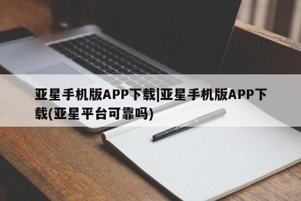 亚星开户 亚星app下载亚星手机版APP下载|亚星手机版APP下载(亚星平台可靠吗)