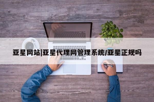 亚星开户 亚星app下载亚星网站|亚星代理网管理系统/亚星正规吗