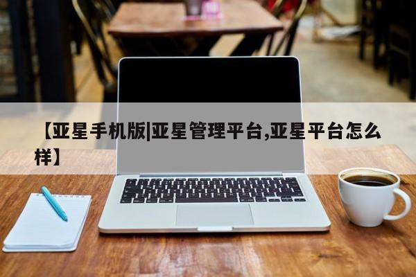 亚星开户 亚星app下载【亚星手机版|亚星管理平台,亚星平台怎么样】
