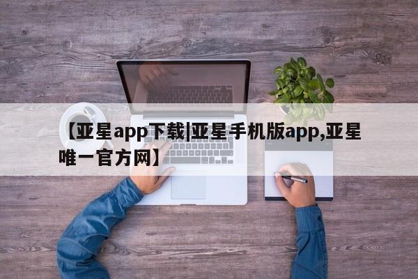 亚星开户 亚星app下载【亚星app下载|亚星手机版app,亚星唯一官方网】