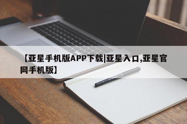 亚星开户 亚星app下载【亚星手机版APP下载|亚星入口,亚星官网手机版】