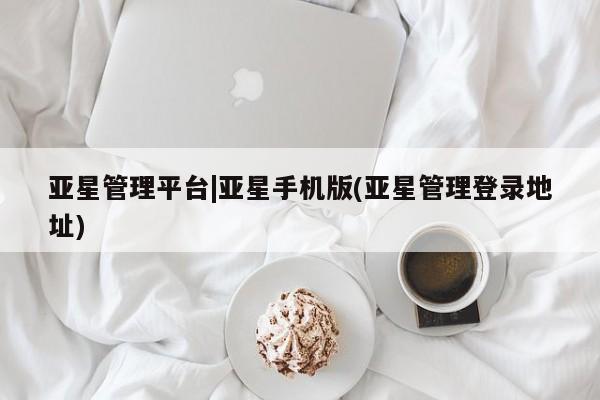 亚星开户 亚星app下载亚星管理平台|亚星手机版(亚星管理登录地址)