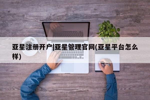 亚星开户 亚星app下载亚星注册开户|亚星管理官网(亚星平台怎么样)