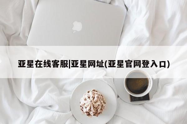 亚星开户 亚星app下载亚星在线客服|亚星网址(亚星官网登入口)