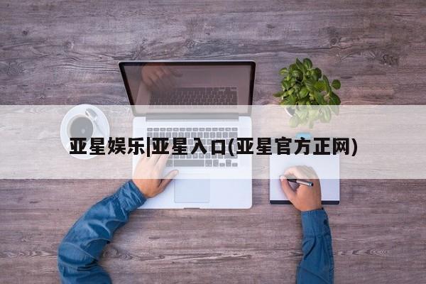 亚星开户 亚星app下载亚星娱乐|亚星入口(亚星官方正网)