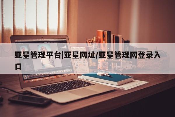 亚星开户 亚星app下载亚星管理平台|亚星网址/亚星管理网登录入口