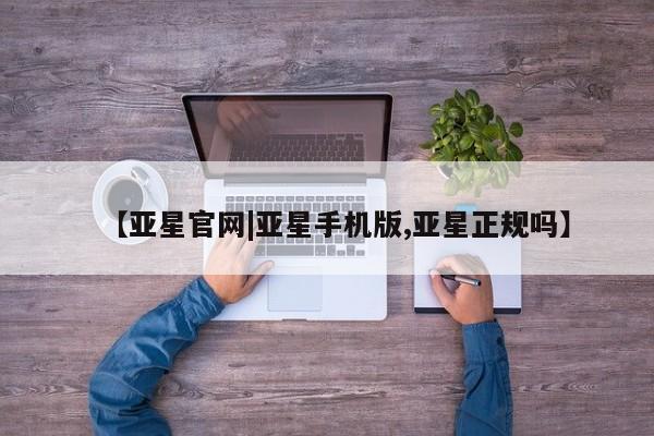 亚星开户 亚星app下载【亚星官网|亚星手机版,亚星正规吗】