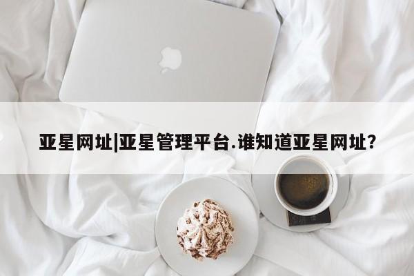 亚星开户 亚星app下载亚星网址|亚星管理平台.谁知道亚星网址？