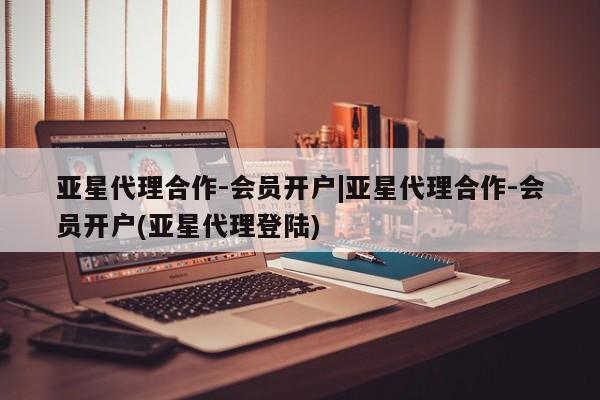 亚星开户 亚星app下载亚星代理合作-会员开户|亚星代理合作-会员开户(亚星代理登陆)